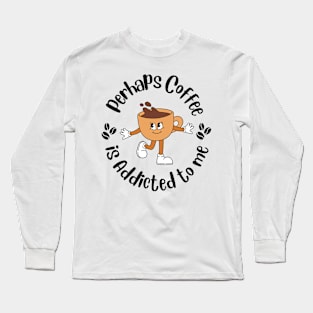 Maybe Coffee Is Addicted to Me Long Sleeve T-Shirt